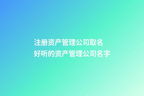 注册资产管理公司取名 好听的资产管理公司名字-第1张-公司起名-玄机派